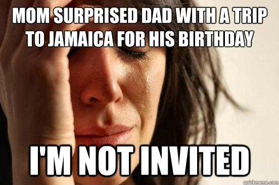 mom surprised dad with a trip to jamaica for his birthday i'm not invited  First World Problems