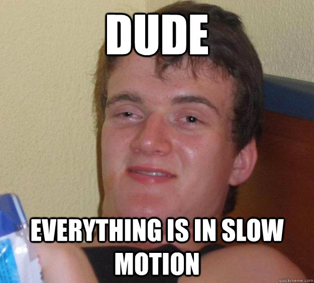 Dude everything is in slow motion  10 Guy