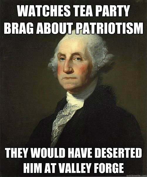 Watches Tea Party brag about patriotism They would have deserted him at Valley Forge  Good Guy George