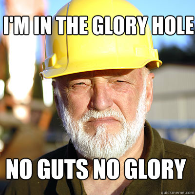 I'm in the glory hole no guts no glory - I'm in the glory hole no guts no glory  Jack Hoffman