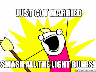 just got married smash all the light bulbs!   All The Things