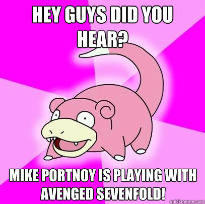Hey guys did you hear? Mike Portnoy is playing with Avenged Sevenfold!  Slowpoke