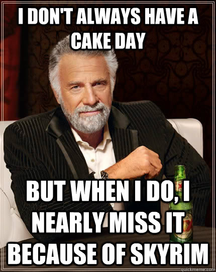 I don't always have a cake day but when I do, I nearly miss it because of Skyrim  The Most Interesting Man In The World