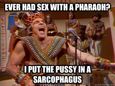 ever had sex with a pharaoh? I put the pussy in a sarcophagus - ever had sex with a pharaoh? I put the pussy in a sarcophagus  SteveMartin