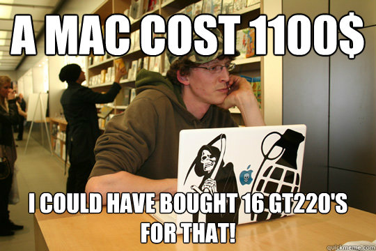 a mac cost 1100$ i could have bought 16 gt220's for that!   Casual PC Gamer