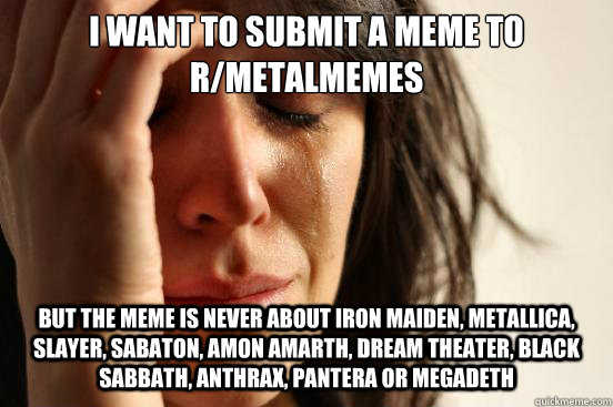 i want to submit a meme to r/metalmemes but the meme is never about Iron Maiden, Metallica, Slayer, Sabaton, amon amarth, dream theater, black sabbath, anthrax, pantera or megadeth  First World Problems