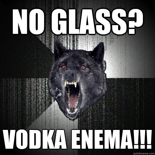 No glass? Vodka Enema!!!  Insanity Wolf