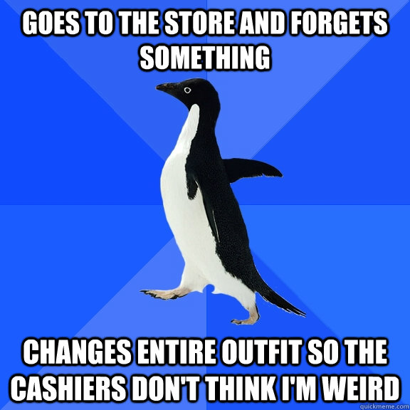 Goes to the store and forgets something Changes entire outfit so the cashiers don't think i'm weird  - Goes to the store and forgets something Changes entire outfit so the cashiers don't think i'm weird   Socially Awkward Penguin