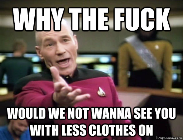 why the fuck Would we not wanna see you with less clothes on  Annoyed Picard HD