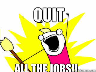 QUIT ALL the jobs!!  All The Things
