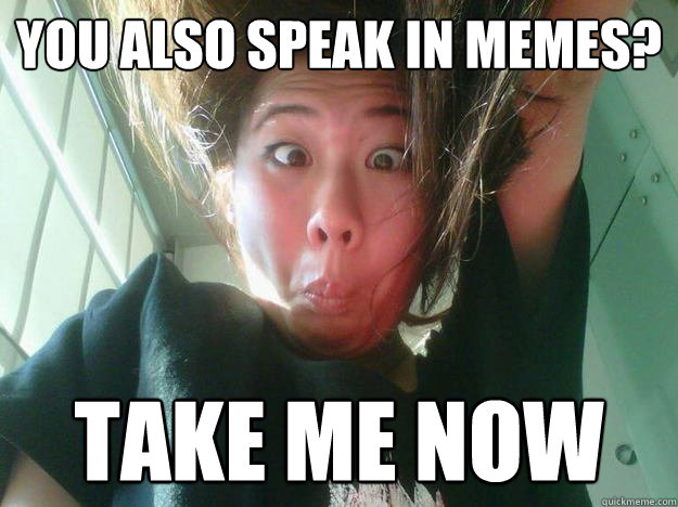You also speak in memes? Take me now  Carol