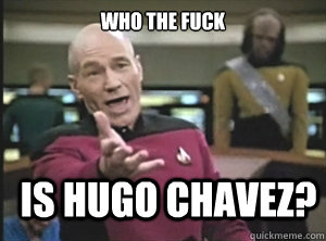 Who the fuck  is Hugo Chavez?  Annoyed Picard