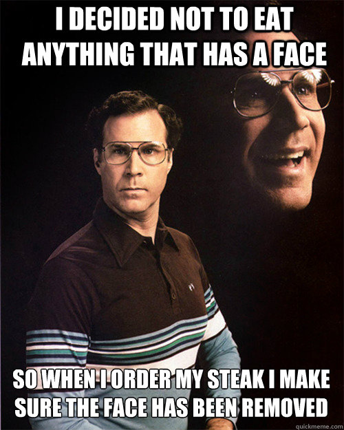 I decided not to eat anything that has a face So when i order my steak i make sure the face has been removed  will ferrell