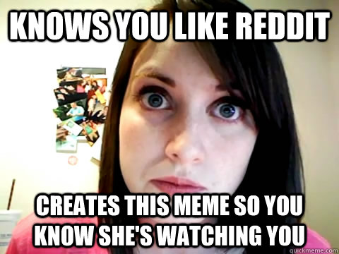 Knows you like Reddit Creates this meme so you know she's watching you - Knows you like Reddit Creates this meme so you know she's watching you  Mad Overly Attached Girlfriend