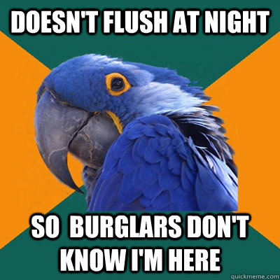 Doesn't flush at night so  burglars don't know I'm here    Paranoid Parrot