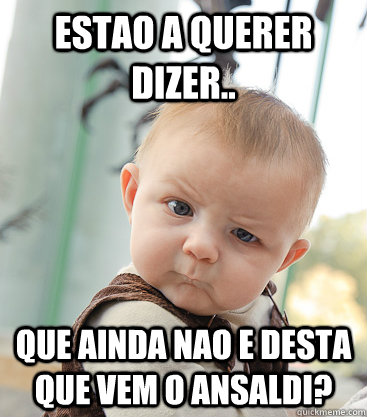 Estao a querer dizer.. Que ainda nao e desta que vem o Ansaldi?  skeptical baby