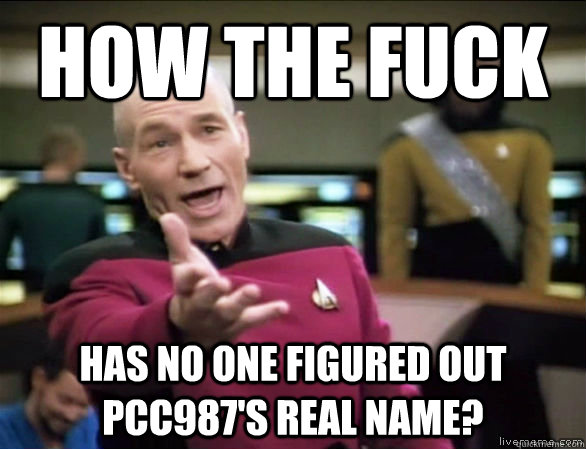 how the fuck has no one figured out pcc987's real name?  Annoyed Picard HD