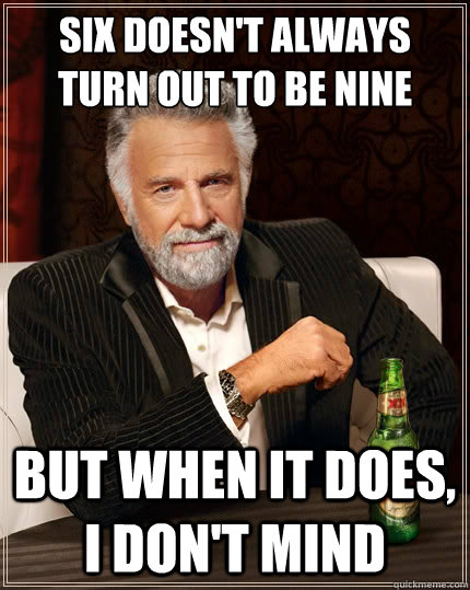 Six doesn't always
turn out to be nine but when it does, i don't mind - Six doesn't always
turn out to be nine but when it does, i don't mind  The Most Interesting Man In The World