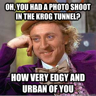 Oh, you had a photo shoot in the Krog tunnel? How very edgy and urban of you  Condescending Wonka