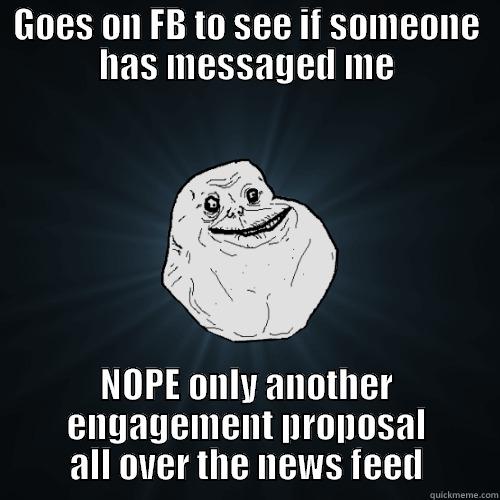 Still after V-Day and the romantic gestures are flowing... - GOES ON FB TO SEE IF SOMEONE HAS MESSAGED ME NOPE ONLY ANOTHER ENGAGEMENT PROPOSAL ALL OVER THE NEWS FEED Forever Alone