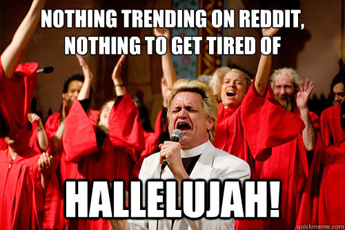 nothing trending on reddit,
nothing to get tired of hallelujah! - nothing trending on reddit,
nothing to get tired of hallelujah!  Choir Preacher