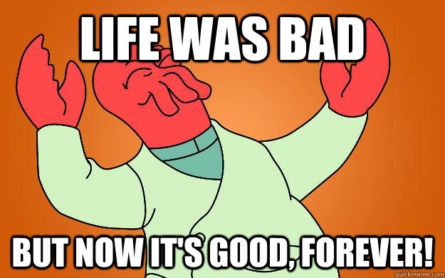 Life was bad but now it's good, forever!  Zoidberg is popular