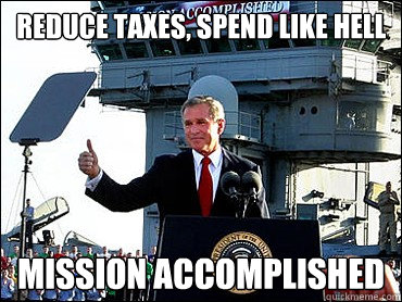 reduce taxes, spend like hell Mission Accomplished - reduce taxes, spend like hell Mission Accomplished  Bush