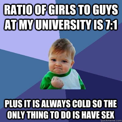Ratio of girls to guys at my University is 7:1 Plus it is always cold so the only thing to do is have sex  - Ratio of girls to guys at my University is 7:1 Plus it is always cold so the only thing to do is have sex   Success Kid