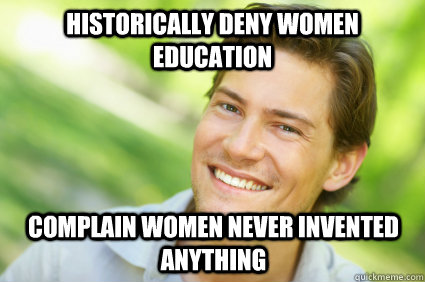 Historically deny women education complain women never invented anything  Men Logic