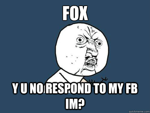 Fox y u no respond to my fb im?  Y U No