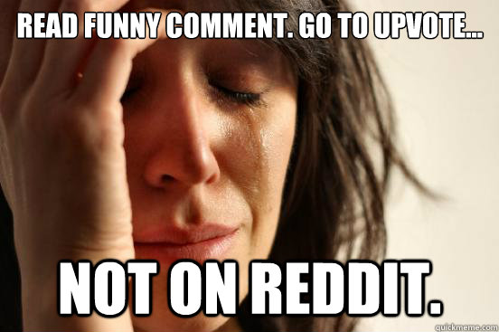 Read funny comment. go to upvote... not on reddit.  First World Problems