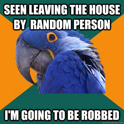 Seen leaving the house by  random person I'm going to be robbed  Paranoid Parrot