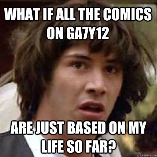 What if all the comics on ga7y12 are just based on my life so far?  conspiracy keanu