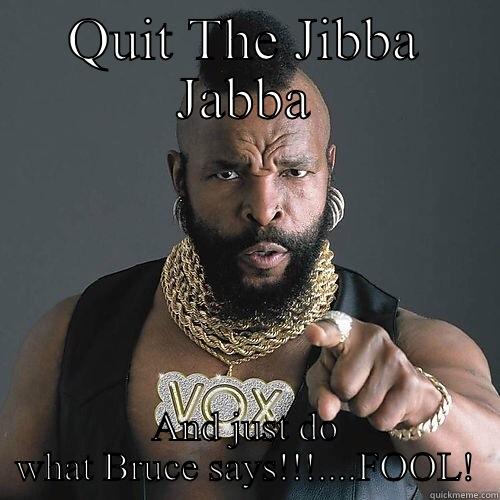 QUIT THE JIBBA JABBA AND JUST DO WHAT BRUCE SAYS!!!....FOOL! Misc