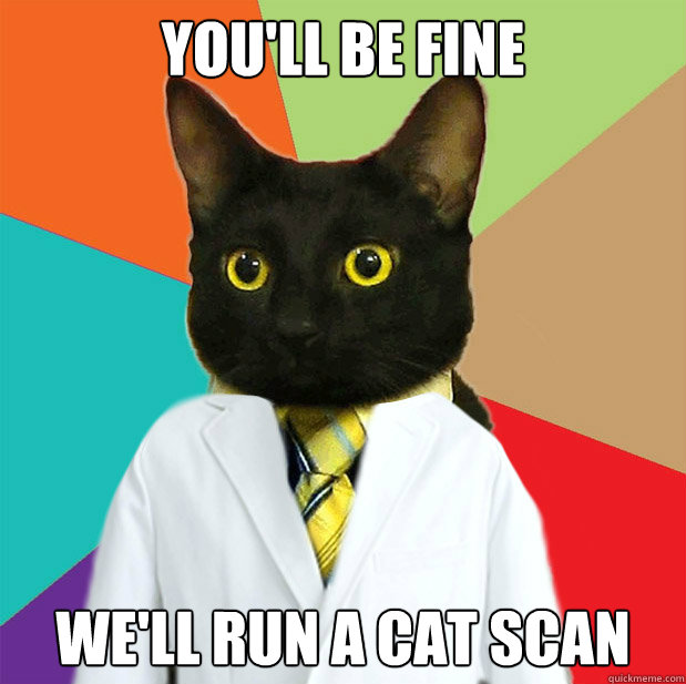 you'll be fine we'll run a cat scan  