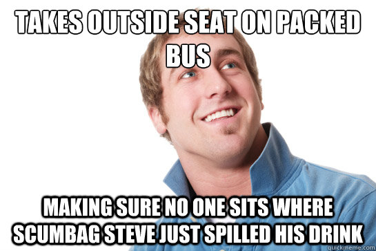 takes outside seat on packed bus making sure no one sits where scumbag steve just spilled his drink  Misunderstood D-Bag
