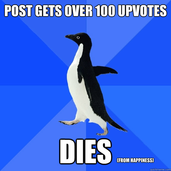 Post gets over 100 upvotes Dies (from happiness)  Socially Awkward Penguin