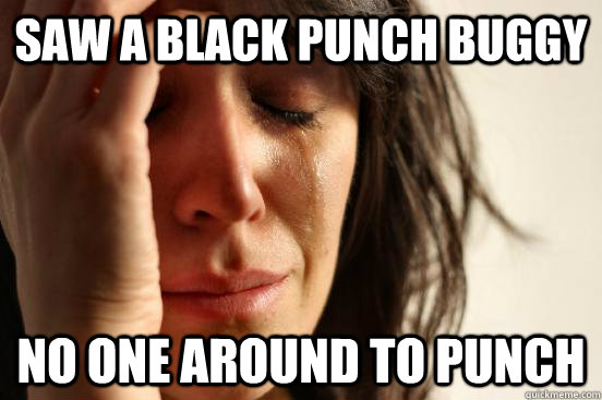 Saw a black punch buggy No one around to punch  First World Problems
