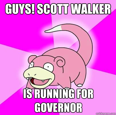 Guys! Scott Walker Is running for governor  Slowpoke