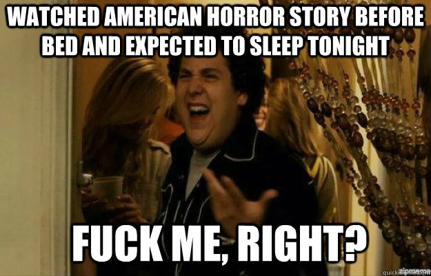 Watched American Horror Story before bed and expected to sleep tonight                         FUCK ME, RIGHT?  fuck me right