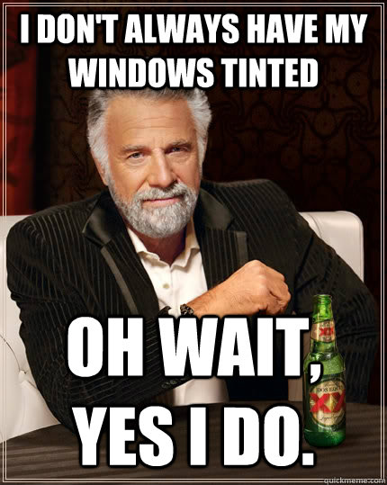 I don't always have my windows tinted oh wait, yes I do.  The Most Interesting Man In The World
