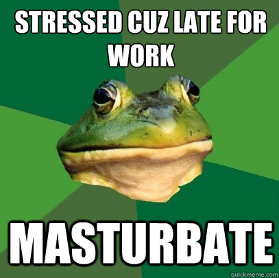 stressed cuz late for work masturbate  Foul Bachelor Frog