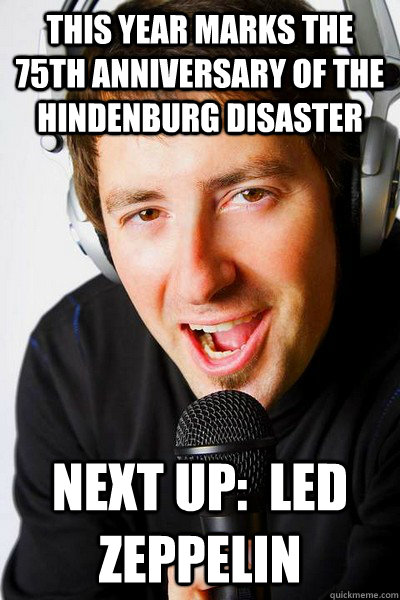 This year marks the 75th anniversary of the Hindenburg Disaster Next up:  Led Zeppelin - This year marks the 75th anniversary of the Hindenburg Disaster Next up:  Led Zeppelin  inappropriate radio DJ