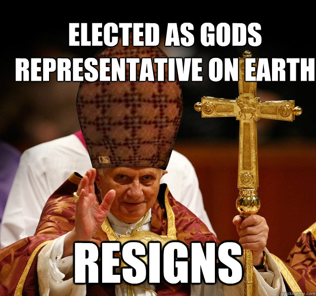 Elected as Gods Representative on Earth Resigns  Scumbag pope