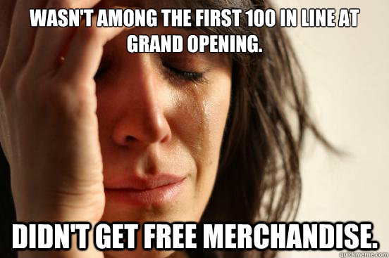 Wasn't among the first 100 in line at grand opening. Didn't get free merchandise.  First World Problems