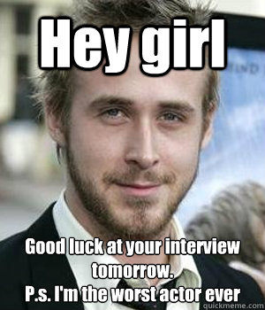 Hey girl Good luck at your interview tomorrow.
P.s. I'm the worst actor ever - Hey girl Good luck at your interview tomorrow.
P.s. I'm the worst actor ever  Misc