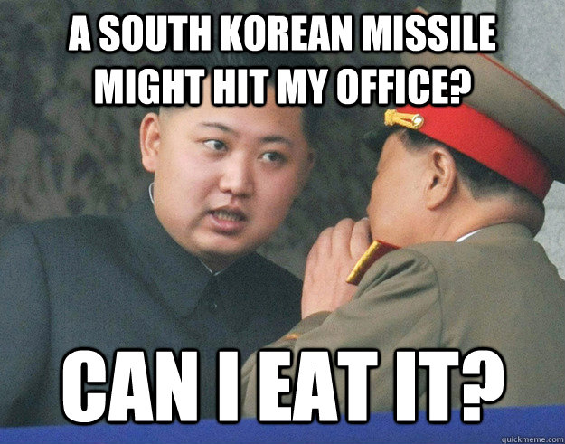 A South Korean missile might hit my office? Can I eat it?  Hungry Kim Jong Un