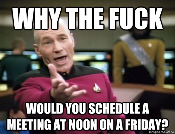 why the fuck would you schedule a meeting at noon on a friday?  Annoyed Picard HD