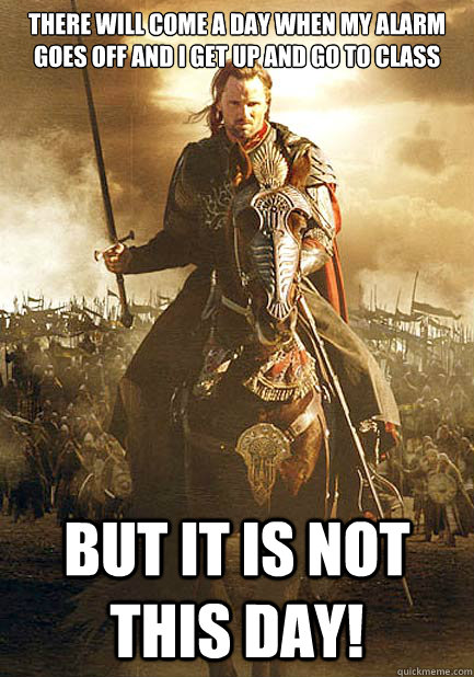 there will come a day when my alarm goes off and i get up and go to class bUT it is not this day!  There will come a day
