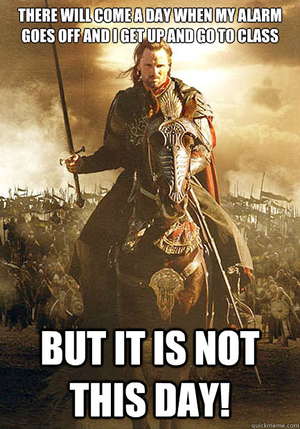 there will come a day when my alarm goes off and i get up and go to class bUT it is not this day! - there will come a day when my alarm goes off and i get up and go to class bUT it is not this day!  There will come a day